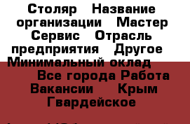 Столяр › Название организации ­ Мастер Сервис › Отрасль предприятия ­ Другое › Минимальный оклад ­ 50 000 - Все города Работа » Вакансии   . Крым,Гвардейское